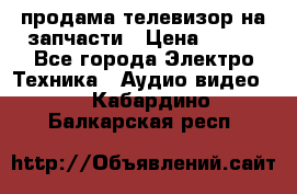продама телевизор на запчасти › Цена ­ 500 - Все города Электро-Техника » Аудио-видео   . Кабардино-Балкарская респ.